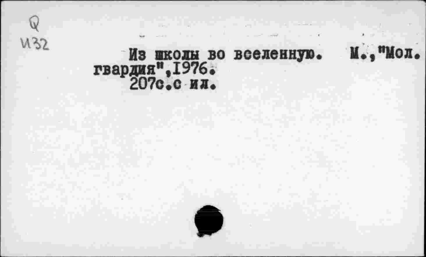 ﻿Q
Из школы во вселенную» гвардия",1976. 2О7с.с ил.
И.,"Иол.
